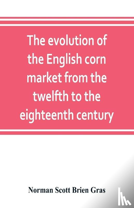Scott Brien Gras, Norman - The evolution of the English corn market from the twelfth to the eighteenth century