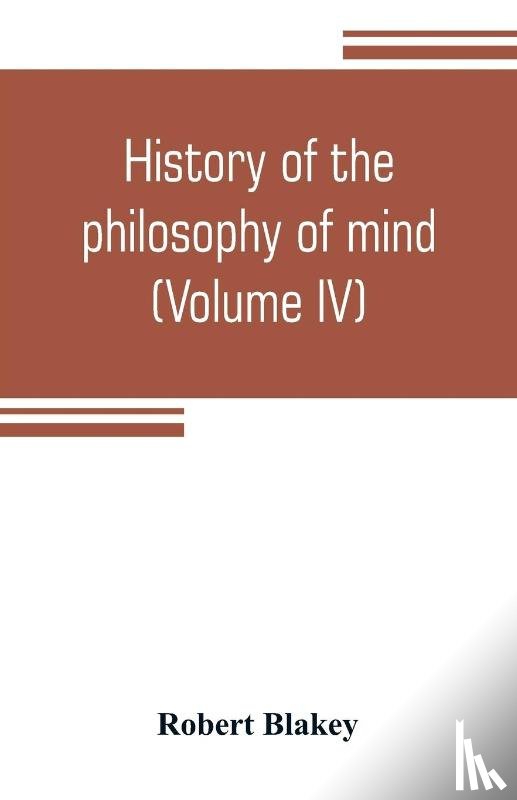 Blakey, Robert - History of the philosophy of mind; embracing the opinions of all writers on mental science from the earliest period to the present time (Volume IV)