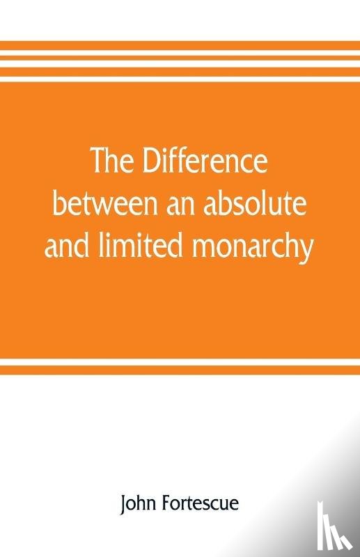 Fortescue, John - The difference between an absolute and limited monarchy; as it more particularly regards the English constitution