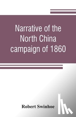 Swinhoe, Robert - Narrative of the North China campaign of 1860; containing personal experiences of Chinese character, and of the moral and social condition of the country; together with a description of the interior of Pekin