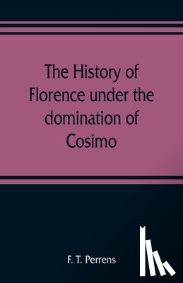 T Perrens, F - The history of Florence under the domination of Cosimo, Piero, Lorenzo de' Medicis, 1434-1492