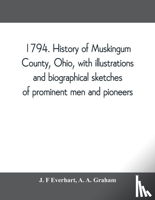 F Everhart, J, A Graham, A - 1794. History of Muskingum County, Ohio, with illustrations and biographical sketches of prominent men and pioneers