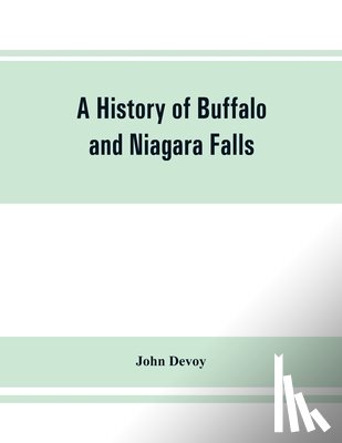 Devoy, John - A history of Buffalo and Niagara Falls, including a concise account of the aboriginal inhabitants of this region; the first white explorers and missionaries; the pioneers and their successors. A Narrtive containing Everything worth remembering about