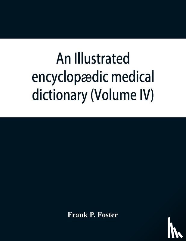 P Foster, Frank - An illustrated encyclopaedic medical dictionary. Being a dictionary of the technical terms used by writers on medicine and the collateral sciences, in the Latin, English, French and German languages (Volume IV)