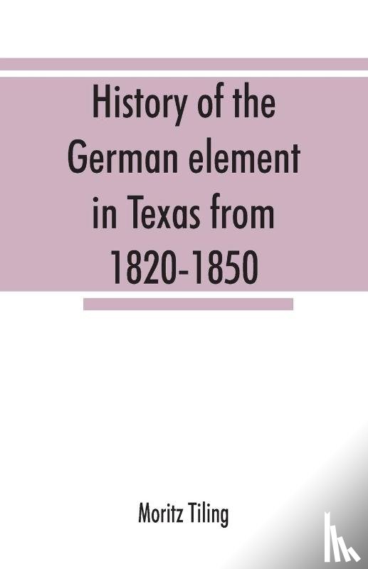 Tiling, Moritz - History of the German element in Texas from 1820-1850, and historical sketches of the German Texas singers' league and Houston Turnverein from 1853-1913