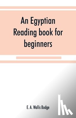 A Wallis Budge, E - An Egyptian reading book for beginners; being a series of historical, funereal, moral, religious and mythological texts printed in hieroglyphic characters, together with a transliteration and a complete vocabulary