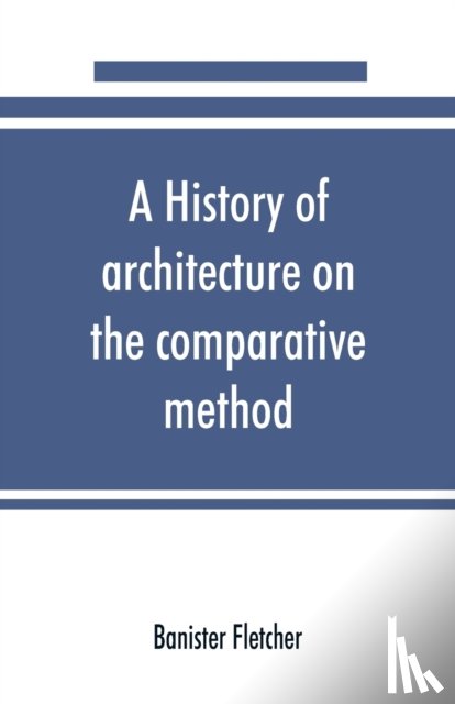 Fletcher, Banister - A history of architecture on the comparative method, for the student, craftsman, and amateur