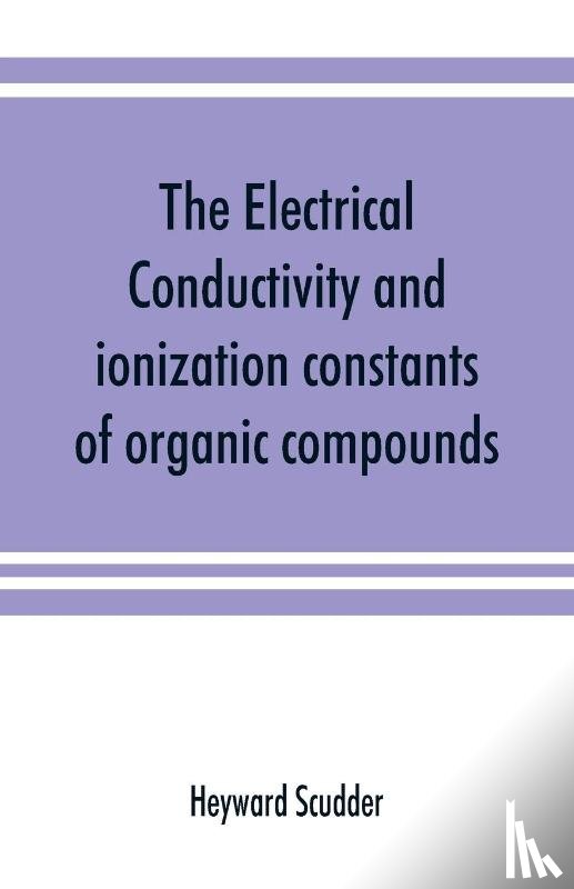 Scudder, Heyward - The electrical conductivity and ionization constants of organic compounds; a bibliography of the periodical literature from 1889 to 1910 inclusive, including all important work before 1889, and corrected to the beginning of 1913. Giving numerical da