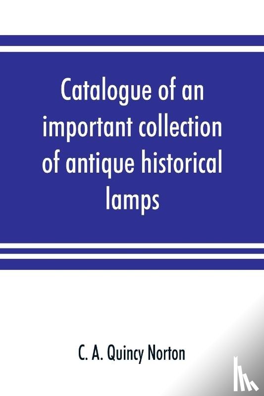 A Quincy Norton, C - Catalogue of an important collection of antique historical lamps, candlesticks, lanterns, relics, etc