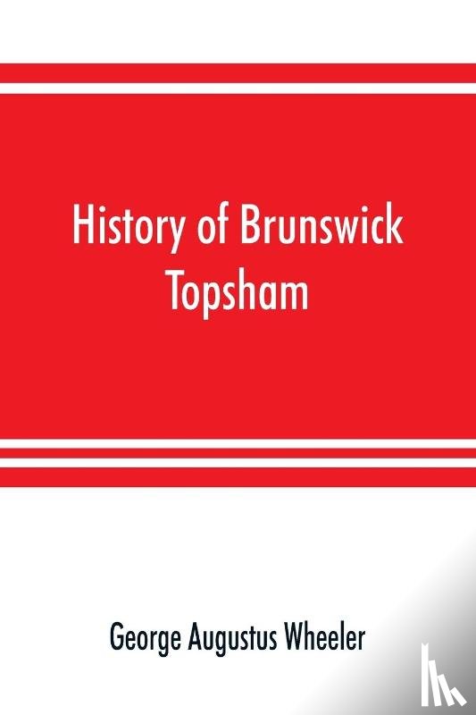 Augustus Wheeler, George - History of Brunswick, Topsham, and Harpswell, Maine, including the ancient territory known as Pejepscot