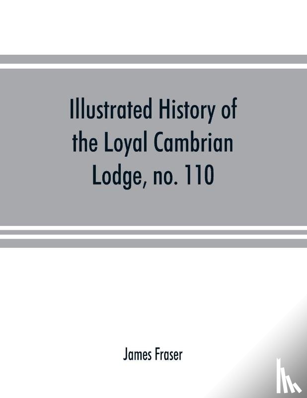Fraser, James - Illustrated history of the Loyal Cambrian Lodge, no. 110, of freemasons, Merthyr Tydfil. 1810 to 1914. With introductory chapters on operative and speculative masonry, the modern and ancient grand lodges, and the lodges of South Wales and Monmouthsh