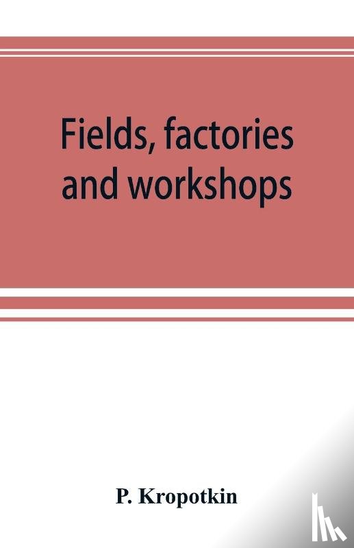 Kropotkin, P - Fields, factories and workshops; or, Industry combined with agriculture and brain work with manual work
