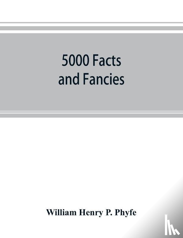 Henry P Phyfe, William - 5000 facts and fancies; a cyclopaedia of important, curious, quaint, and unique information in history, literature, science, art, and nature