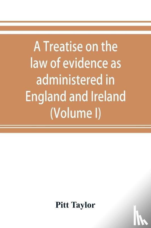 Taylor, Pitt - A treatise on the law of evidence as administered in England and Ireland; with illustrations from Scotch, Indian, American and other legal systems (Volume I)