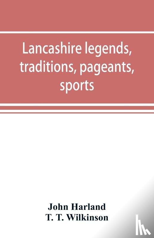 Harland, John, T Wilkinson, T - Lancashire legends, traditions, pageants, sports, & with an appendix containing a rare tract on the Lancashire witches