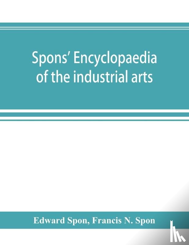 Spon, Edward, N Spon, Francis - Spons' encyclopaedia of the industrial arts, manufactures, and commercial products
