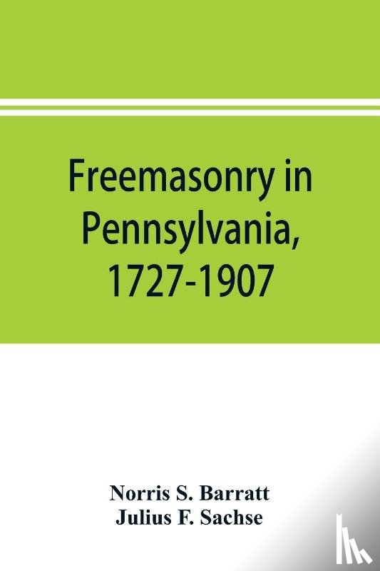 S Barratt, Norris, F Sachse, Julius - Freemasonry in Pennsylvania, 1727-1907, as shown by the records of Lodge No. 2, F. and A. M. of Philadelphia from the year A.L. 5757, A.D. 1757