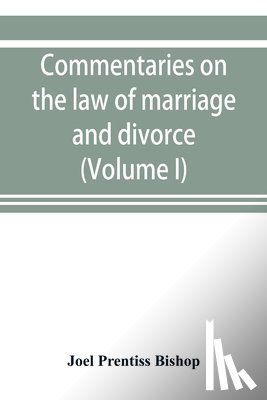 Prentiss Bishop, Joel - Commentaries on the law of marriage and divorce, with the evidence, practice, pleading, and forms; also of separations without divorce, and of the evidence of marriage in all issues (Volume I)