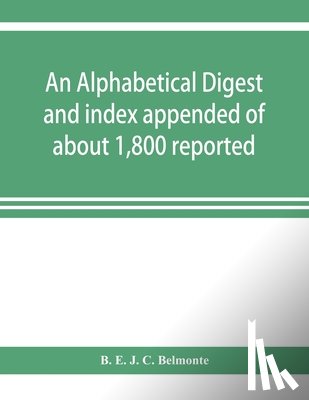 E J C Belmonte, B - An alphabetical digest and index appended of about 1,800 reported written reasons of decisions of the several courts of justice in British Guiana, from 1856 to 31st December, 1906, and of the statute laws of the colony of British Guiana, comprising 