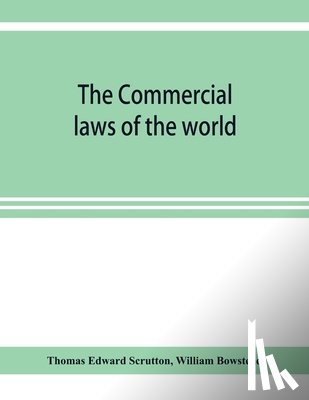 Edward Scrutton, Thomas, Bowstead, William - The Commercial laws of the world, comprising the mercantile, bills of exchange, bankruptcy and maritime laws of civilised nations