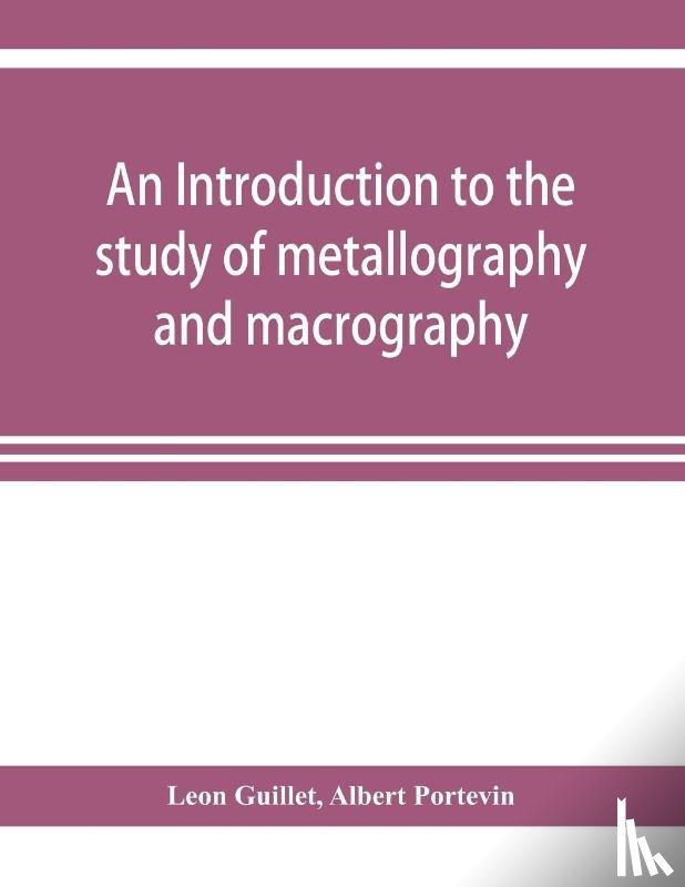 Guillet, Leon, Portevin, Albert - An introduction to the study of metallography and macrography