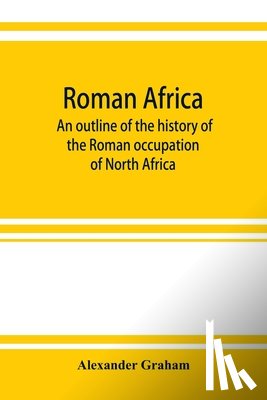 Graham, Alexander - Roman Africa; an outline of the history of the Roman occupation of North Africa, based chiefly upon inscriptions and monumental remains in that country