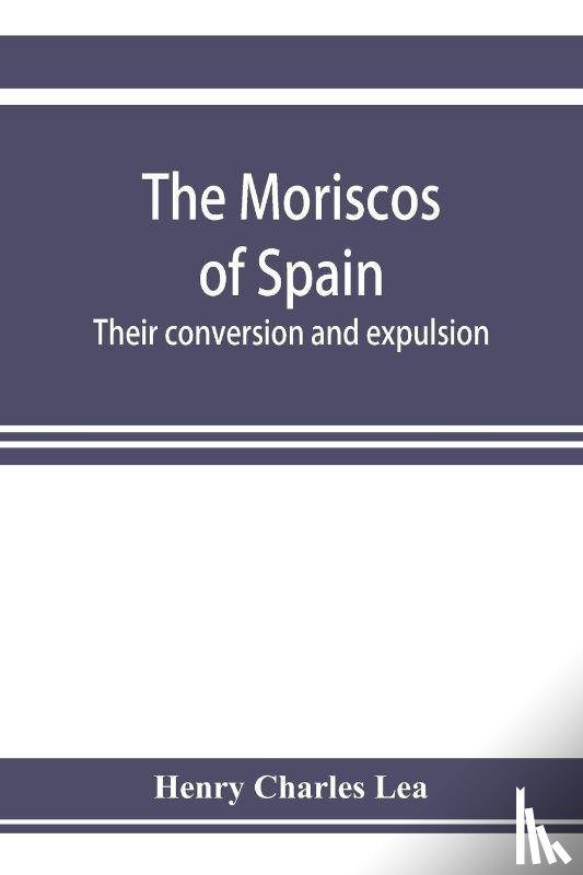 Charles Lea, Henry - The Moriscos of Spain; their conversion and expulsion