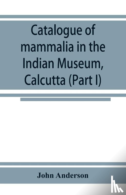 Anderson, John - Catalogue of mammalia in the Indian Museum, Calcutta (Part I) Primates, Prosimiae, Chiroptera, and Insectivora.