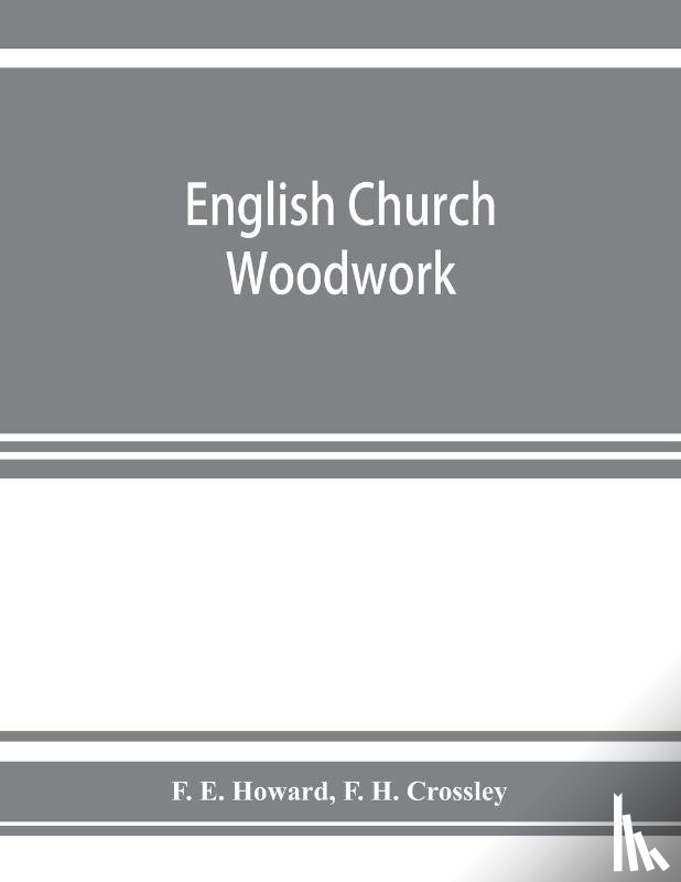 E Howard, F, H Crossley, F - English church woodwork; a study in craftsmanship during the Mediaeval period A.D. 1250-1550