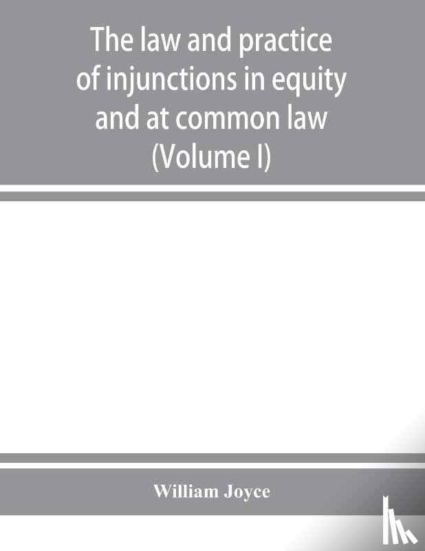 Joyce, William - The law and practice of injunctions in equity and at common law (Volume I)