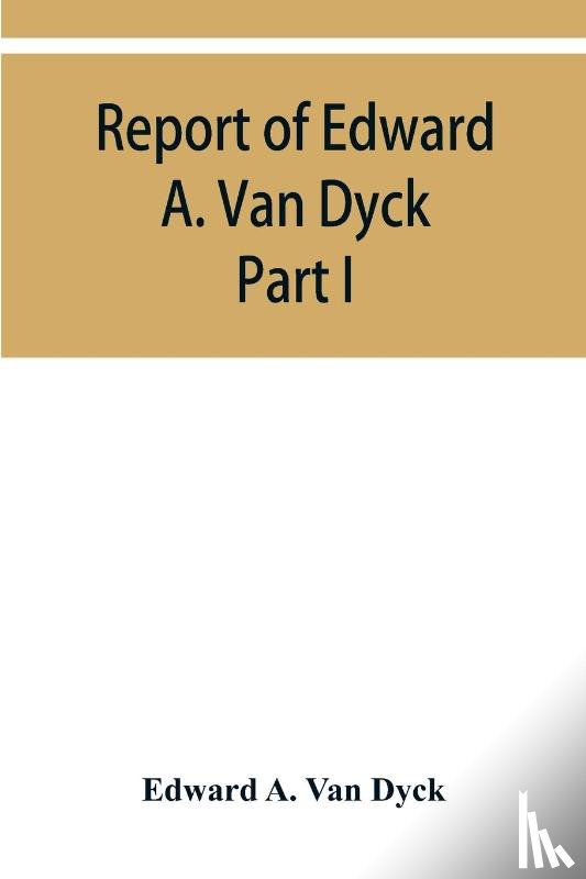 A Van Dyck, Edward - Report of Edward A. Van Dyck, Consular Clerk of the United States at Cairo, Upon the Capitulations of the Ottoman Empire since the year 1150. Part I