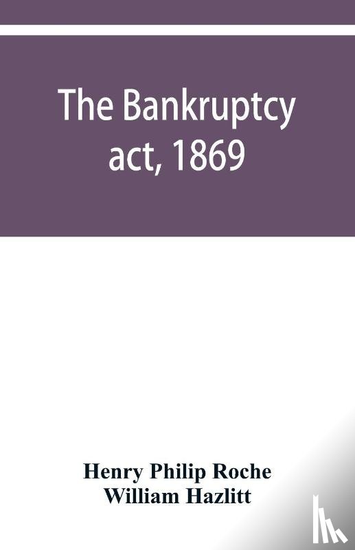 Philip Roche, Henry, Hazlitt, William - The Bankruptcy act, 1869; the Debtors act, 1869; the Insolvent debtors and bankruptcy repeal act, 1869