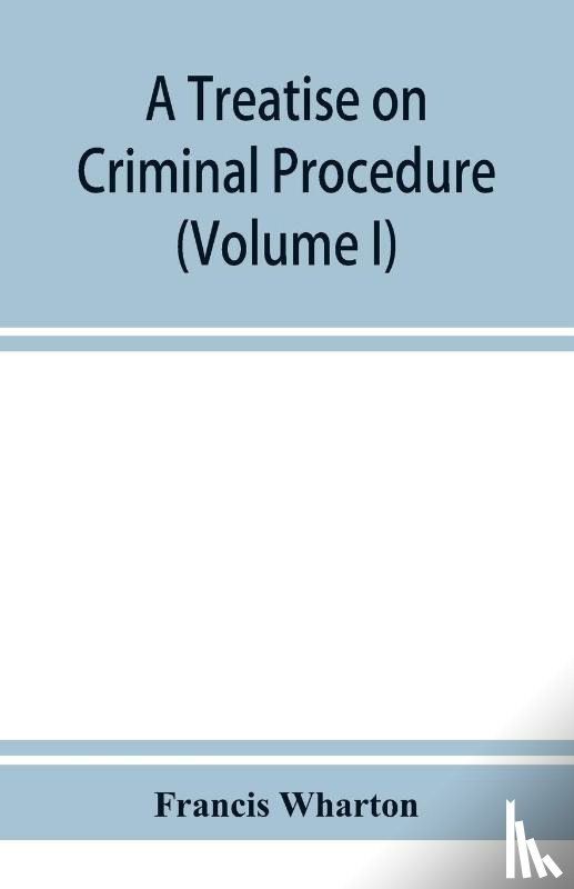Wharton, Francis - A treatise on criminal procedure (Volume I)