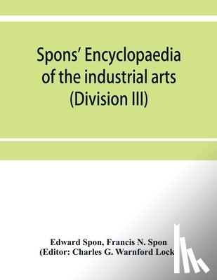 Spon, Edward, N Spon, Francis - Spons' encyclopaedia of the industrial arts, manufactures, and commercial products (Division III)