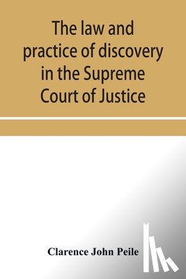 John Peile, Clarence - The law and practice of discovery in the Supreme Court of Justice, with an appendix of forms, orders, etc.