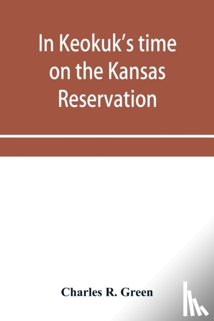 R Green, Charles - In Keokuk's time on the Kansas reservation, being various incidents pertaining to the Keokuks, the Sac & Fox Indians (Mississippi band) and tales of the early settlers, life on the Kansas reservation, located on the head waters of the Osage River, 1