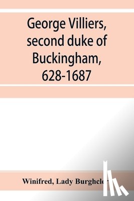Winifred, Burghclere, Lady - George Villiers, second duke of Buckingham, 1628-1687; a study in the history of the restoration