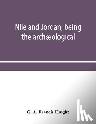 A Francis Knight, G - Nile and Jordan, being the archaeological and historical inter-relations between Egypt and Canaan from the earliest times to the fall of Jerusalem in A.D. 70