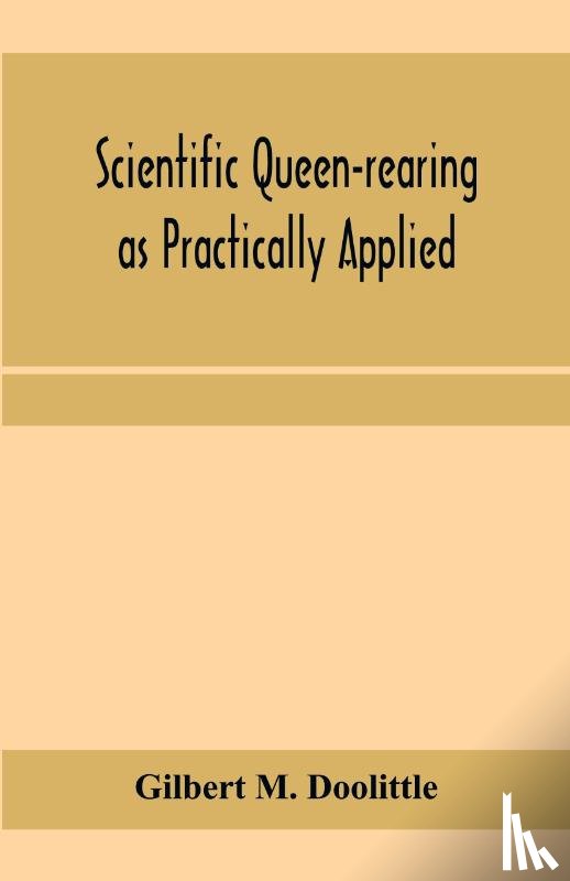 M Doolittle, Gilbert - Scientific queen-rearing as practically applied; being a method by which the best of queen-bees are reared in perfect accord with nature's ways. For the amateur and veteran in bee-keeping