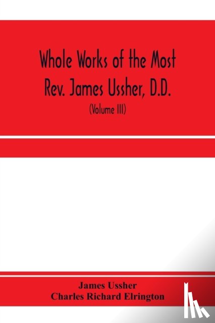 Ussher, James, Richard Elrington, Charles - Whole works of the Most Rev. James Ussher, D.D., Lord Archbishop of Armagh, and Primate of all Ireland. now for the first time collected, with a life of the author and an account of his writings (Volume III)