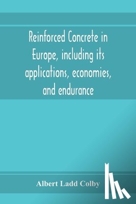 Ladd Colby, Albert - Reinforced concrete in Europe, including its applications, economies, and endurance; the systems, the forms of bars and the metals used in England and on the continent, Together with the Principal specifications for the cement, and the concrete used