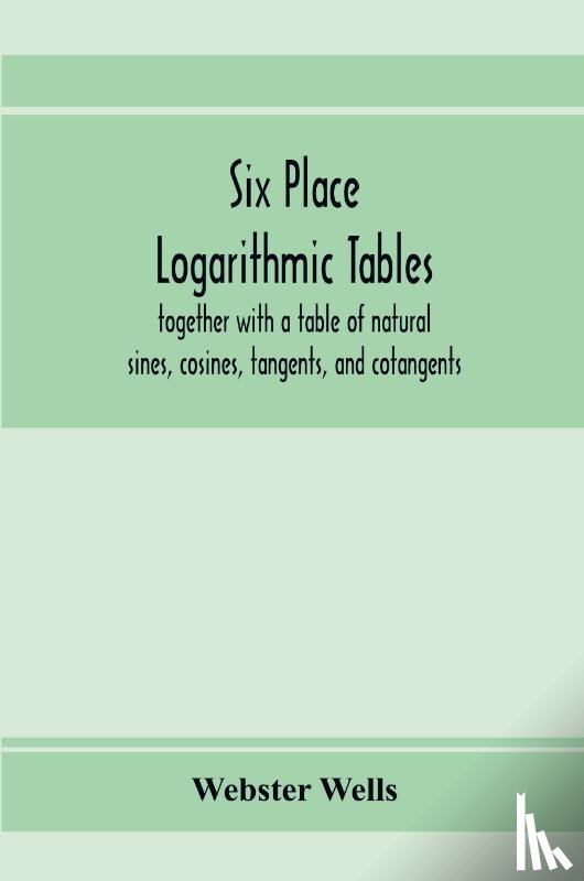 Wells, Webster - Six place logarithmic tables, together with a table of natural sines, cosines, tangents, and cotangents