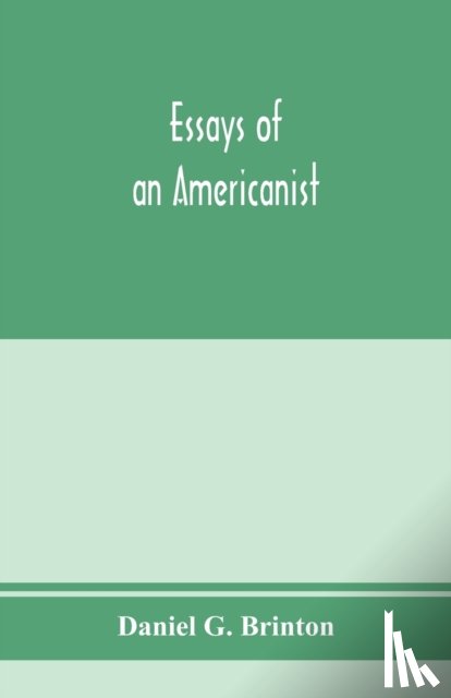 G Brinton, Daniel - Essays of an Americanist. I. Ethnologic and archaeologic. II. Mythology and folk lore. III. Graphic systems and literature. IV. Linguistic