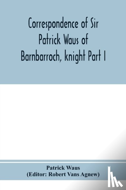 Waus, Patrick - Correspondence of Sir Patrick Waus of Barnbarroch, knight; parson of Wigtown; first almoner to the queen; senator of the College of Justice; lord of council, and ambassador to Denmark Part I (1540-1584)