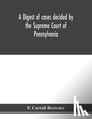 Carroll Brewster, F - A digest of cases decided by the Supreme Court of Pennsylvania, as reported from 3d Wright to 5th P. F. Smith, inclusive [1861-1867] with table of titles and table of cases