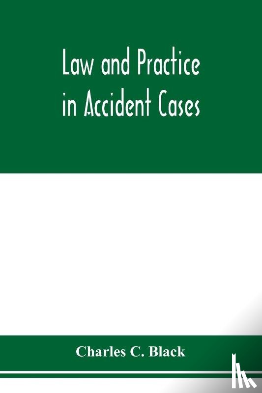 C Black, Charles - Law and practice in accident cases; Including a statement of general Principles; Action, parties, Thereto; Pleadings and Forms, Common Law and Code; Evidence and Proof; Damages for Personal Injuries and for Causing Death; Questions of Law and Fact; 
