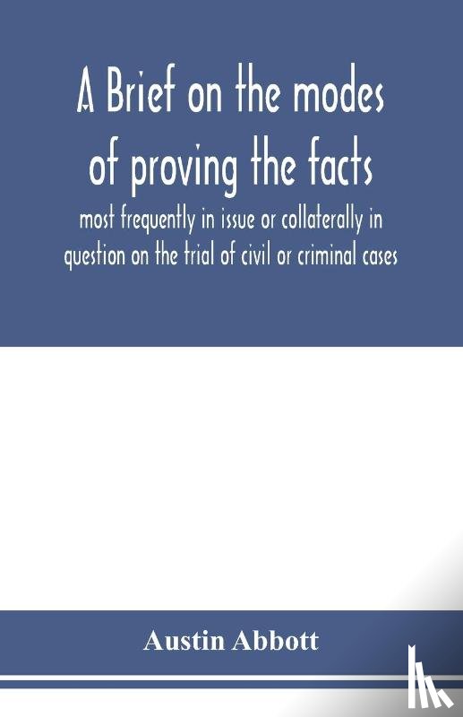 Abbott, Austin - A brief on the modes of proving the facts most frequently in issue or collaterally in question on the trial of civil or criminal cases