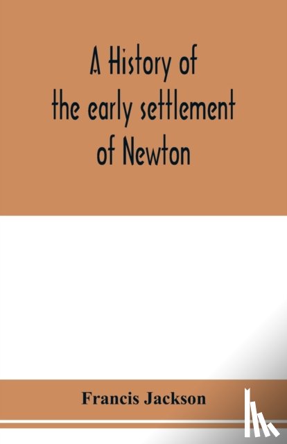 Jackson, Francis - A history of the early settlement of Newton, county of Middlesex, Massachusetts