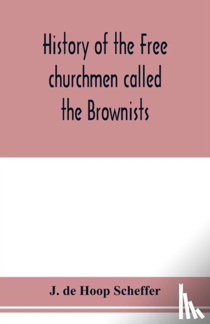 de Hoop Scheffer, J - History of the Free churchmen called the Brownists, Pilgrim fathers and Baptists in the Dutch republic, 1581-1701