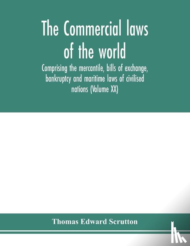 Edward Scrutton, Thomas - The Commercial laws of the world, comprising the mercantile, bills of exchange, bankruptcy and maritime laws of civilised nations (Volume XX)
